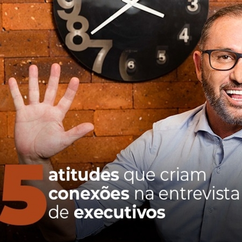 Cinco atitudes que criam conexões na entrevista de executivos